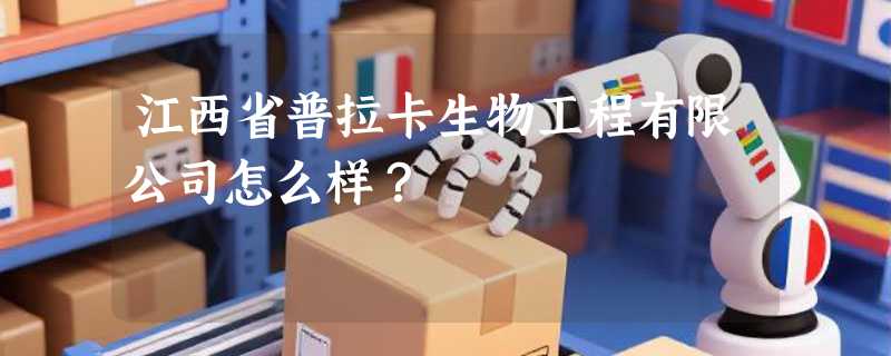 江西省普拉卡生物工程有限公司怎么样？