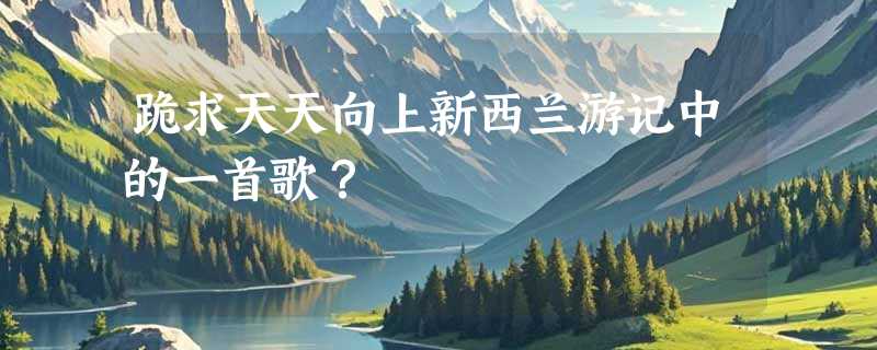跪求天天向上新西兰游记中的一首歌？