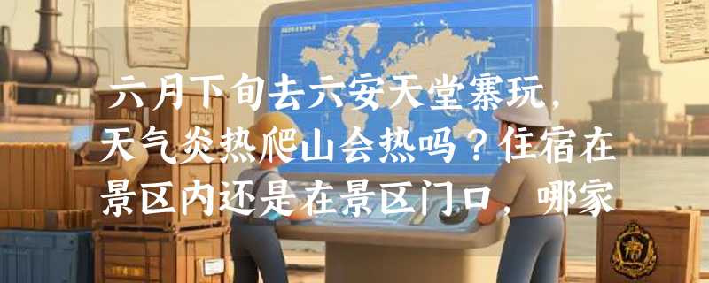 六月下旬去六安天堂寨玩，天气炎热爬山会热吗？住宿在景区内还是在景区门口，哪家的吊锅味道比较好
