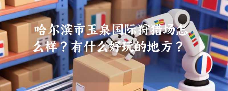 哈尔滨市玉泉国际狩猎场怎么样？有什么好玩的地方？