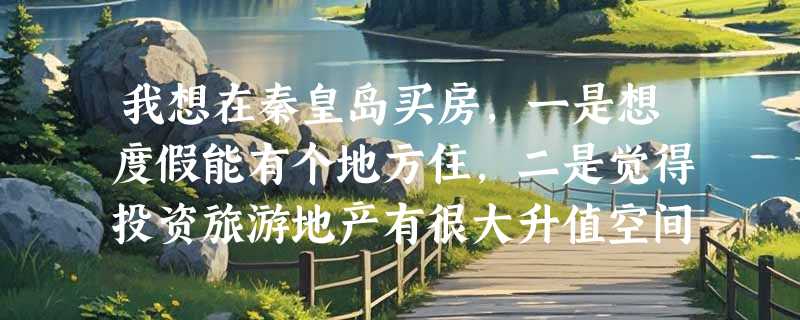 我想在秦皇岛买房，一是想度假能有个地方住，二是觉得投资旅游地产有很大升值空间，那边哪个项目比较好？