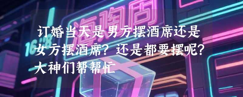 订婚当天是男方摆酒席还是女方摆酒席?还是都要摆呢?大神们帮帮忙