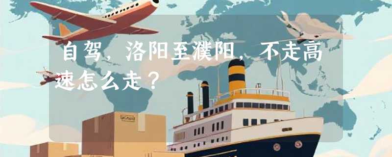 自驾，洛阳至濮阳，不走高速怎么走？