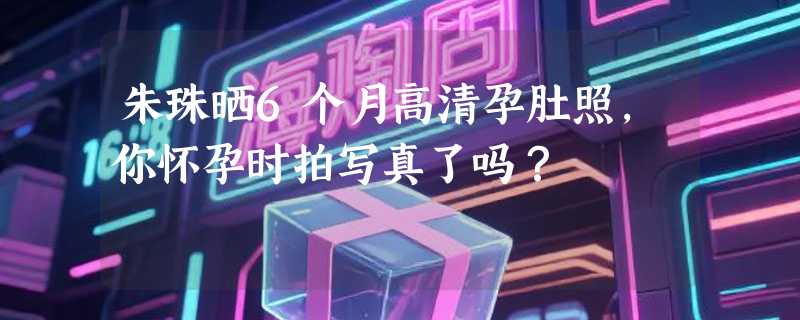 朱珠晒6个月高清孕肚照，你怀孕时拍写真了吗？