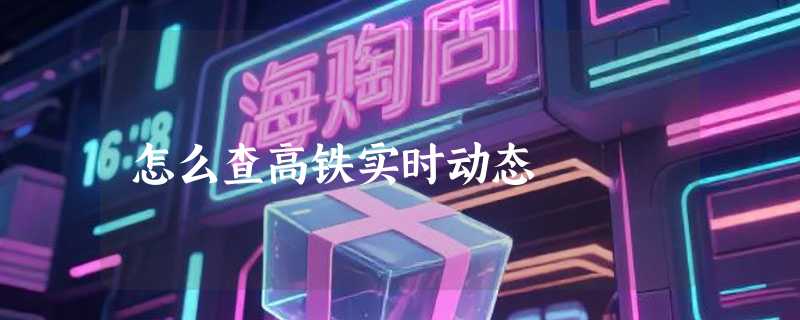 怎么查高铁实时动态