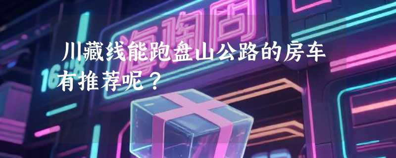 川藏线能跑盘山公路的房车有推荐呢？