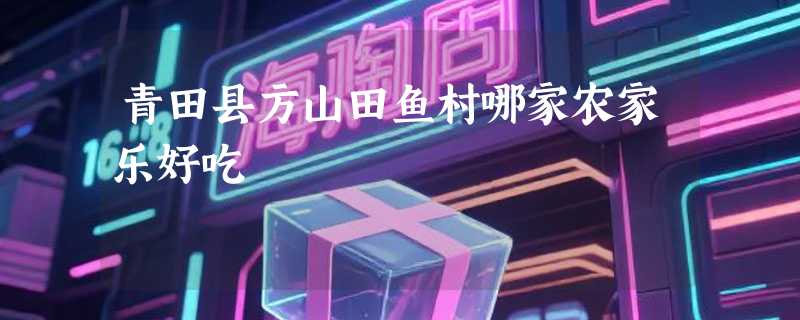 青田县方山田鱼村哪家农家乐好吃