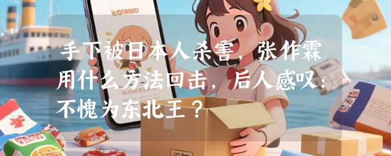 手下被日本人杀害，张作霖用什么方法回击，后人感叹：不愧为东北王？
