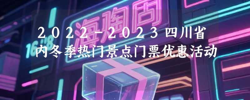 2022-2023四川省内冬季热门景点门票优惠活动