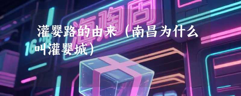 灌婴路的由来(南昌为什么叫灌婴城)