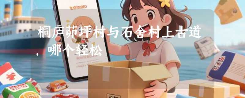 桐庐茆坪村与石舍村上古道,哪个轻松