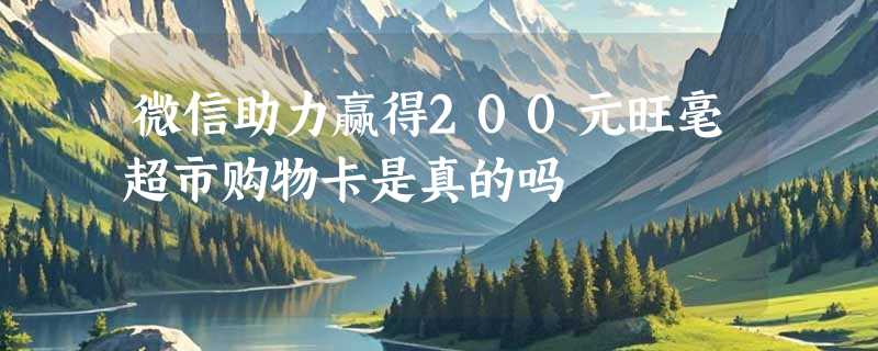 微信助力赢得200元旺毫超市购物卡是真的吗