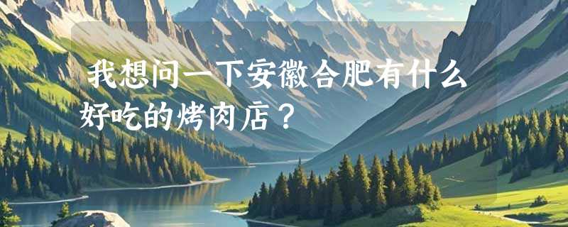 我想问一下安徽合肥有什么好吃的烤肉店？