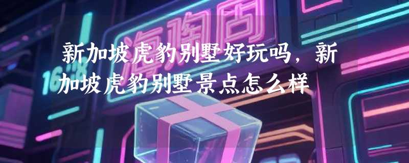 新加坡虎豹别墅好玩吗，新加坡虎豹别墅景点怎么样
