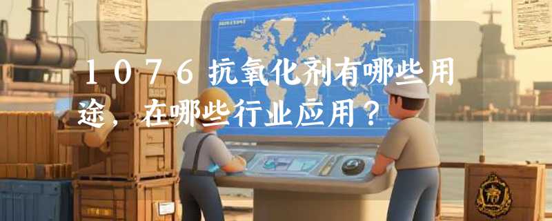 1076抗氧化剂有哪些用途，在哪些行业应用？