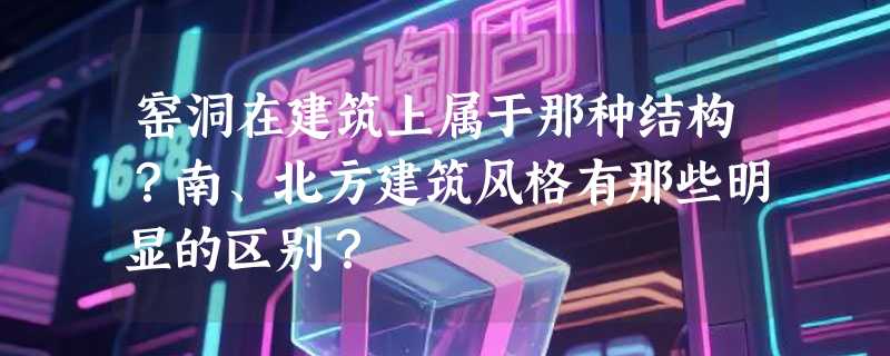 窑洞在建筑上属于那种结构？南、北方建筑风格有那些明显的区别？