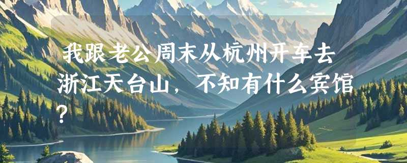 我跟老公周末从杭州开车去浙江天台山，不知有什么宾馆?