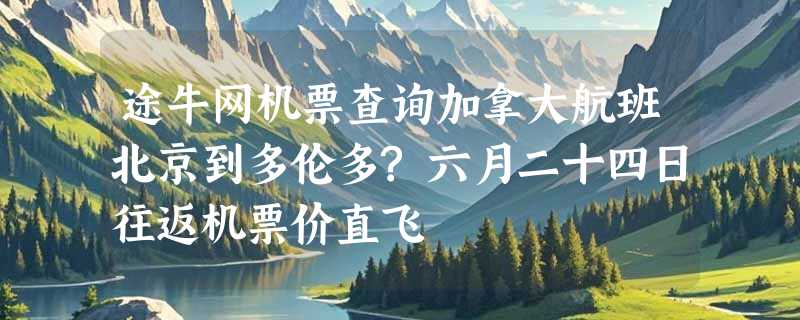 途牛网机票查询加拿大航班北京到多伦多?六月二十四日往返机票价直飞