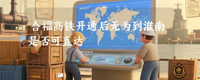 合福高铁开通后无为到淮南是否可直达