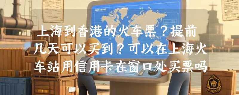 上海到香港的火车票？提前几天可以买到？可以在上海火车站用信用卡在窗口处买票吗？