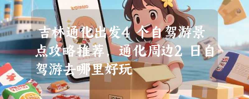 吉林通化出发4个自驾游景点攻略推荐,通化周边2日自驾游去哪里好玩