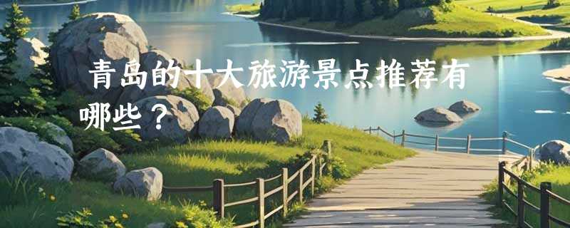青岛的十大旅游景点推荐有哪些？
