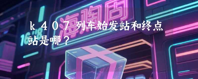 k407列车始发站和终点站是哪？