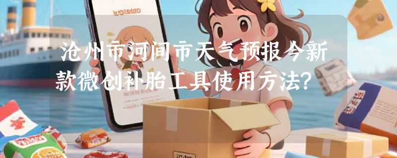 沧州市河间市天气预报今新款微创补胎工具使用方法?