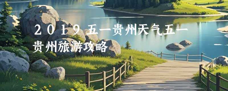 2019五一贵州天气五一贵州旅游攻略