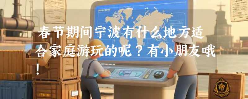春节期间宁波有什么地方适合家庭游玩的呢？有小朋友哦！