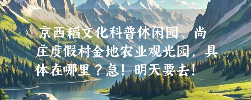 京西稻文化科普休闲园、尚庄度假村金地农业观光园，具体在哪里？急！明天要去！