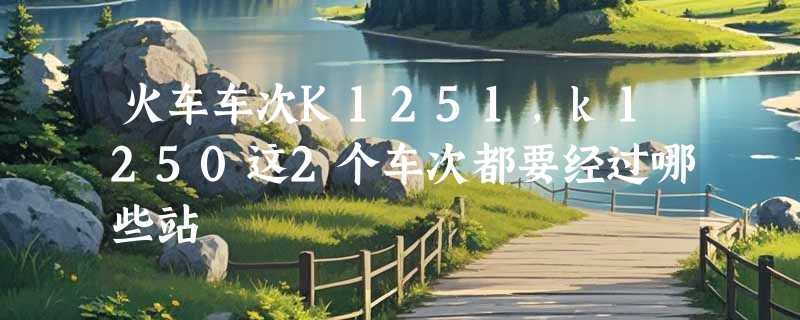 火车车次K1251，k1250这2个车次都要经过哪些站