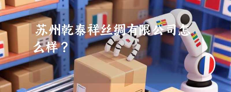 苏州乾泰祥丝绸有限公司怎么样？