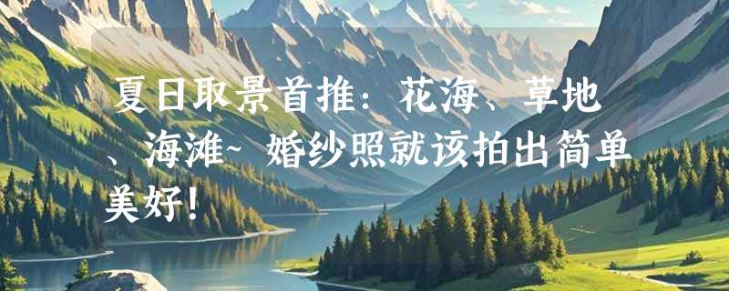 夏日取景首推：花海、草地、海滩~婚纱照就该拍出简单美好！