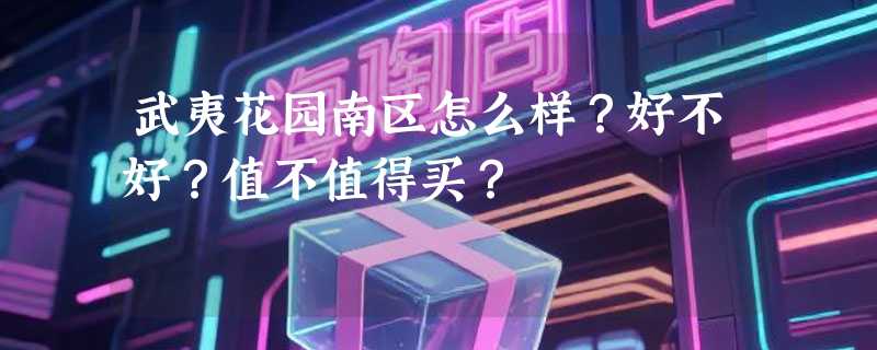 武夷花园南区怎么样？好不好？值不值得买？