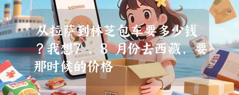 从拉萨到林芝包车要多少钱？我想7,8月份去西藏，要那时候的价格