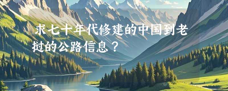 求七十年代修建的中国到老挝的公路信息？