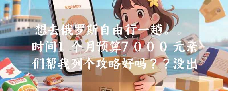 想去俄罗斯自由行一趟。。时间1个月预算7000元亲们帮我列个攻略好吗？？没出过国，真害怕走丢了！住