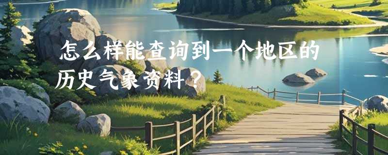 怎么样能查询到一个地区的历史气象资料？