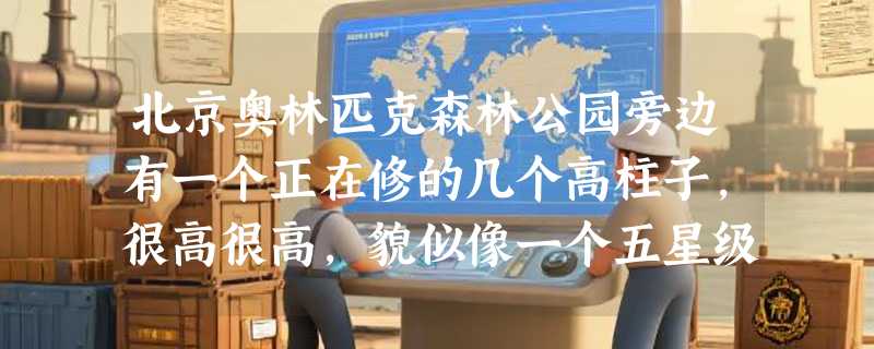 北京奥林匹克森林公园旁边有一个正在修的几个高柱子，很高很高，貌似像一个五星级酒店的是什么建筑？
