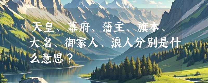天皇、幕府、藩主、旗本、大名、御家人、浪人分别是什么意思？