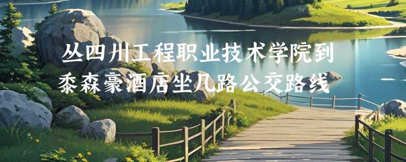 丛四川工程职业技术学院到黍森豪酒店坐几路公交路线