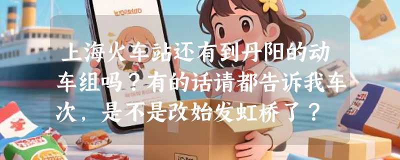 上海火车站还有到丹阳的动车组吗？有的话请都告诉我车次，是不是改始发虹桥了？