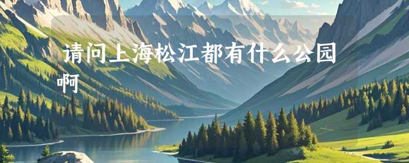 请问上海松江都有什么公园啊