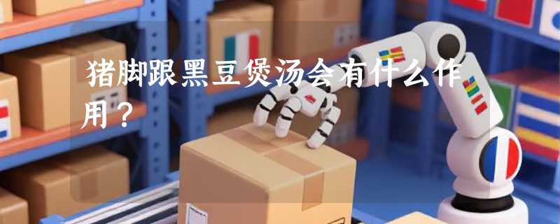猪脚跟黑豆煲汤会有什么作用？