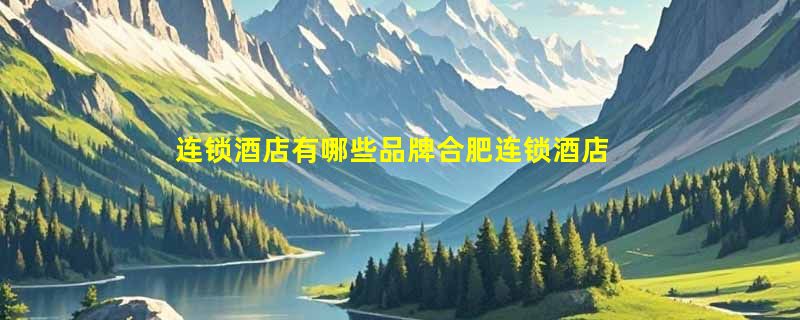 连锁酒店有哪些品牌合肥连锁酒店有哪些品牌