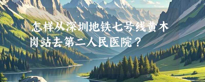 怎样从深圳地铁七号线黄木岗站去第二人民医院？