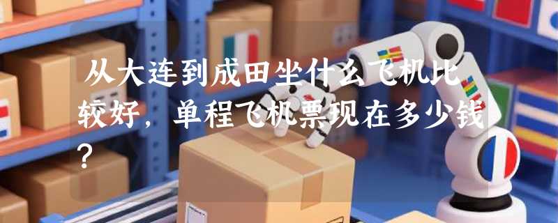 从大连到成田坐什么飞机比较好,单程飞机票现在多少钱?