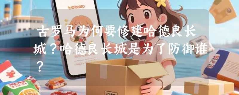 古罗马为何要修建哈德良长城？哈德良长城是为了防御谁？