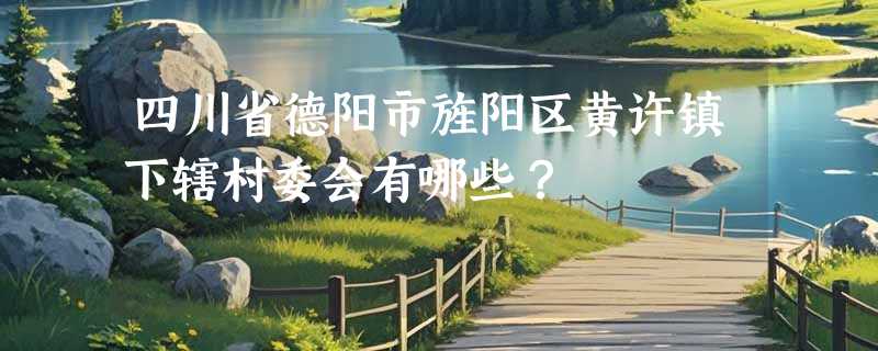 四川省德阳市旌阳区黄许镇下辖村委会有哪些？